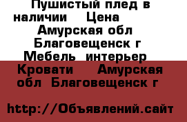 Пушистый плед,в наличии. › Цена ­ 1 500 - Амурская обл., Благовещенск г. Мебель, интерьер » Кровати   . Амурская обл.,Благовещенск г.